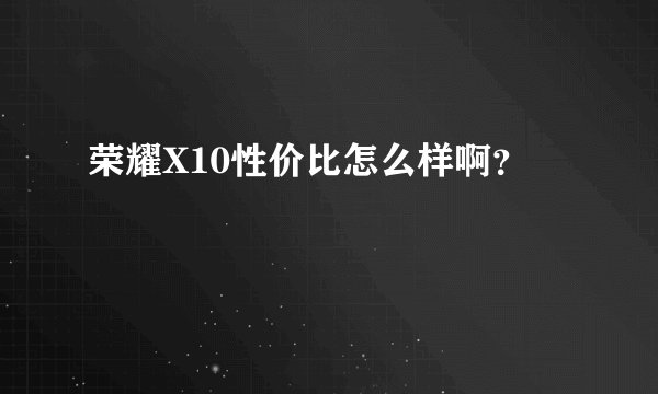 荣耀X10性价比怎么样啊？