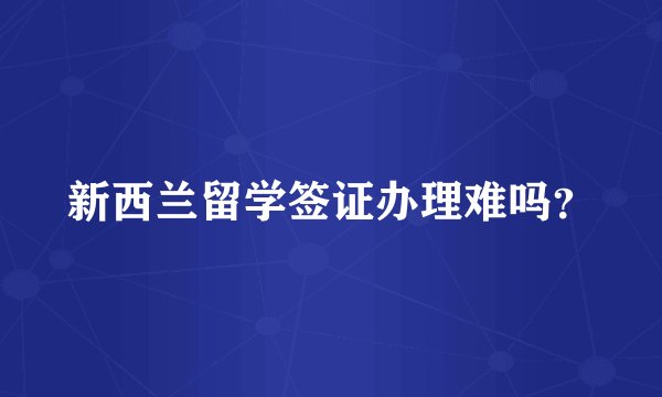 新西兰留学签证办理难吗？