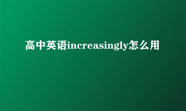 高中英语increasingly怎么用