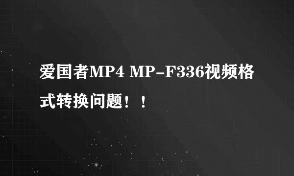 爱国者MP4 MP-F336视频格式转换问题！！