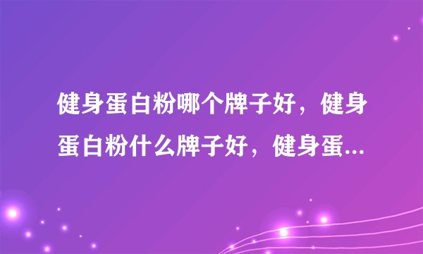 健身蛋白粉哪个牌子好，健身蛋白粉什么牌子好，健身蛋白粉十大品牌排名