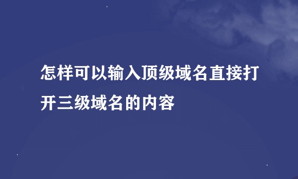 怎样可以输入顶级域名直接打开三级域名的内容