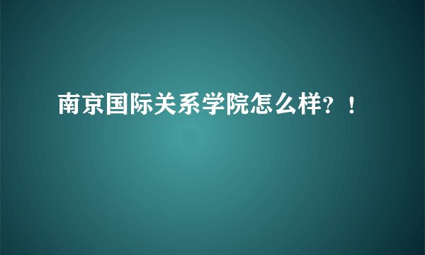 南京国际关系学院怎么样？！