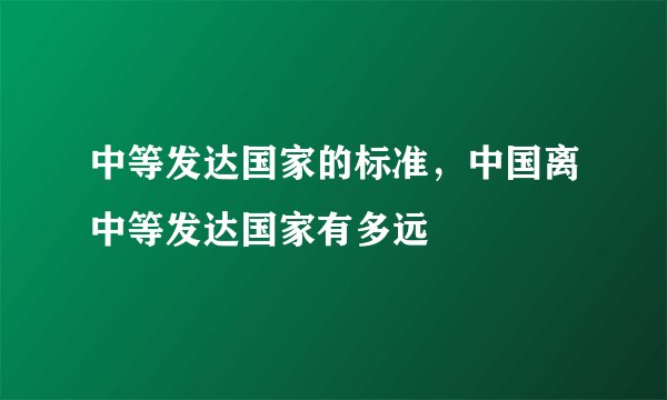 中等发达国家的标准，中国离中等发达国家有多远