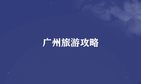 广州旅游攻略
