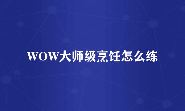 WOW大师级烹饪怎么练