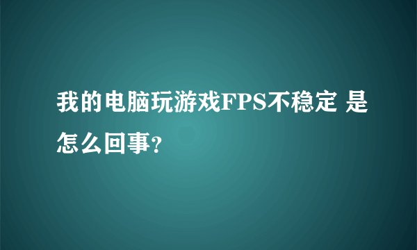 我的电脑玩游戏FPS不稳定 是怎么回事？