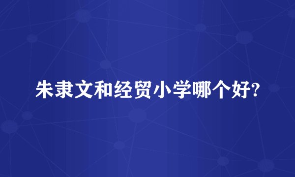 朱隶文和经贸小学哪个好?