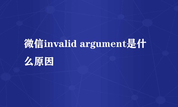 微信invalid argument是什么原因