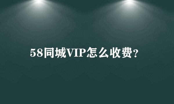 58同城VIP怎么收费？
