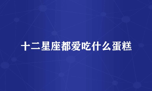 十二星座都爱吃什么蛋糕