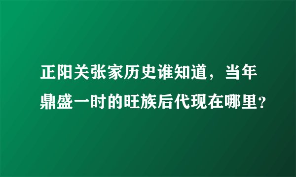 正阳关张家历史谁知道，当年鼎盛一时的旺族后代现在哪里？