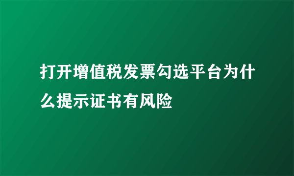 打开增值税发票勾选平台为什么提示证书有风险