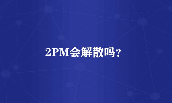 2PM会解散吗？