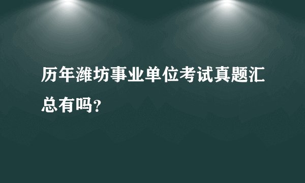 历年潍坊事业单位考试真题汇总有吗？