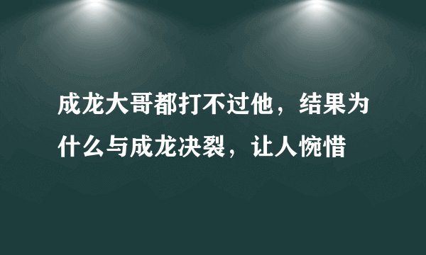 成龙大哥都打不过他，结果为什么与成龙决裂，让人惋惜