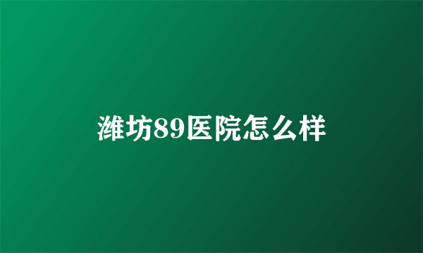 潍坊89医院怎么样