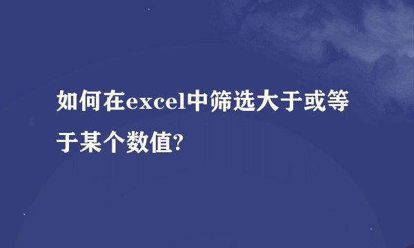 如何在excel中筛选大于或等于某个数值?