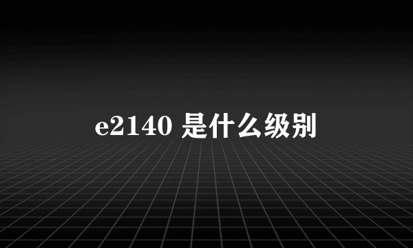 e2140 是什么级别