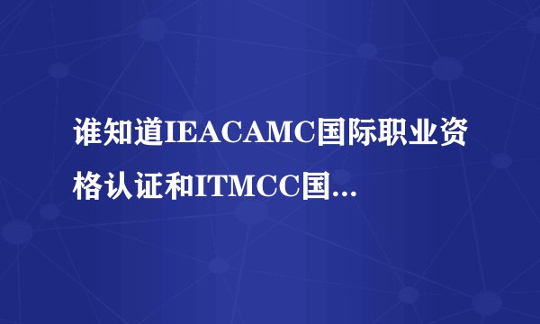 谁知道IEACAMC国际职业资格认证和ITMCC国际人才认证啊？这个认证权威不？