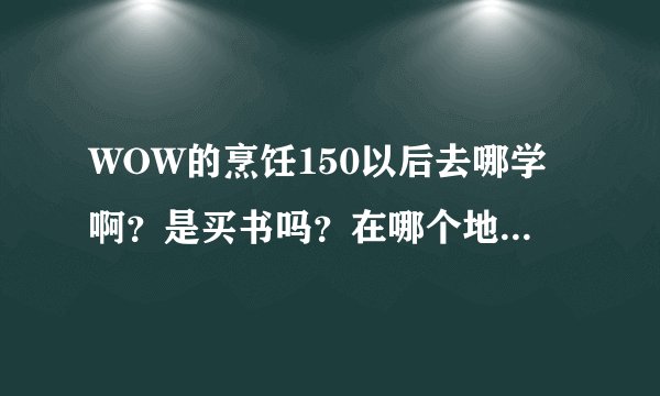 WOW的烹饪150以后去哪学啊？是买书吗？在哪个地方买呢？