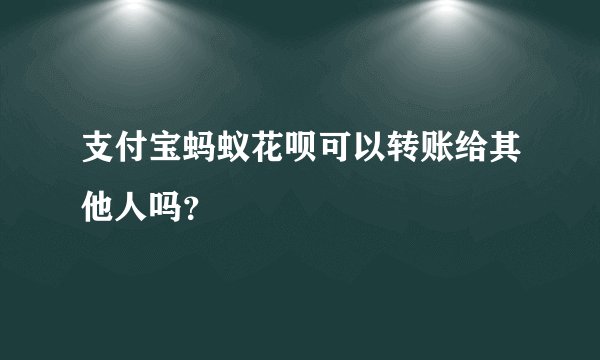支付宝蚂蚁花呗可以转账给其他人吗？