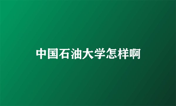 中国石油大学怎样啊