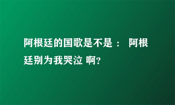 阿根廷的国歌是不是 ： 阿根廷别为我哭泣 啊？