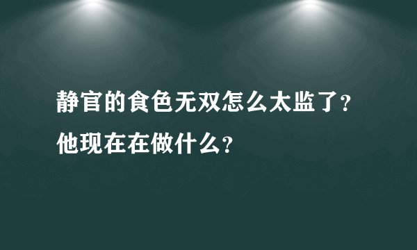 静官的食色无双怎么太监了？他现在在做什么？