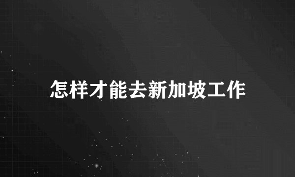 怎样才能去新加坡工作