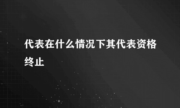 代表在什么情况下其代表资格终止