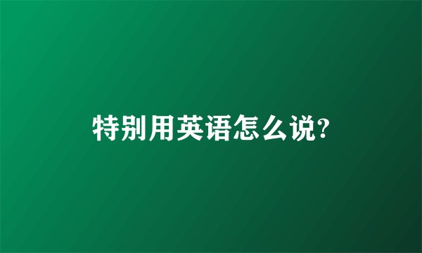 特别用英语怎么说?