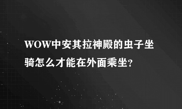 WOW中安其拉神殿的虫子坐骑怎么才能在外面乘坐？