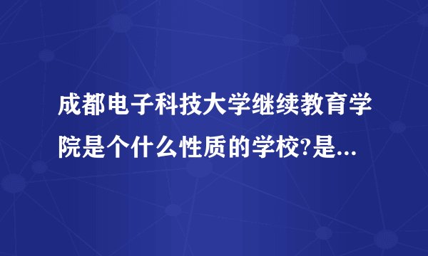 成都电子科技大学继续教育学院是个什么性质的学校?是属于成人教育?还是全日制教育?