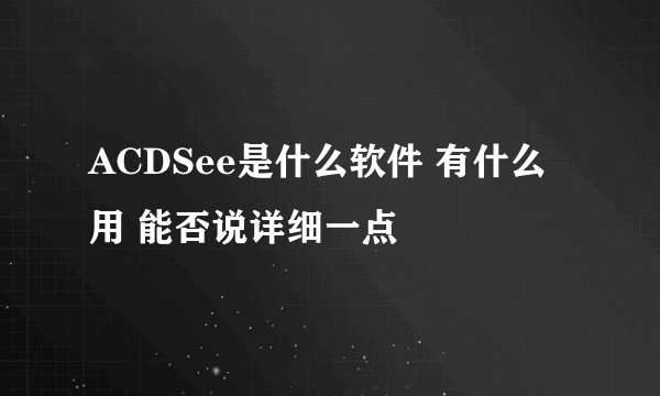 ACDSee是什么软件 有什么用 能否说详细一点