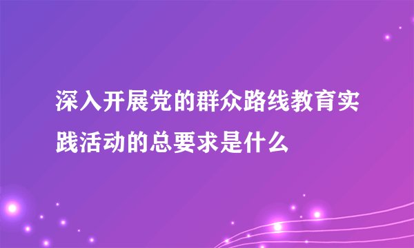 深入开展党的群众路线教育实践活动的总要求是什么