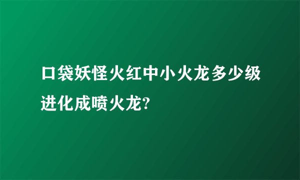 口袋妖怪火红中小火龙多少级进化成喷火龙?