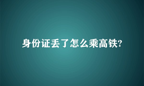 身份证丢了怎么乘高铁?