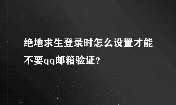 绝地求生登录时怎么设置才能不要qq邮箱验证？