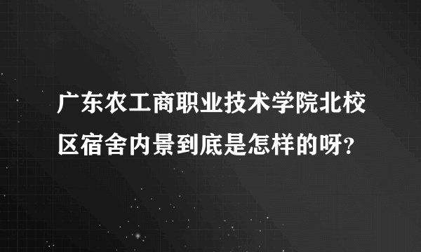 广东农工商职业技术学院北校区宿舍内景到底是怎样的呀？