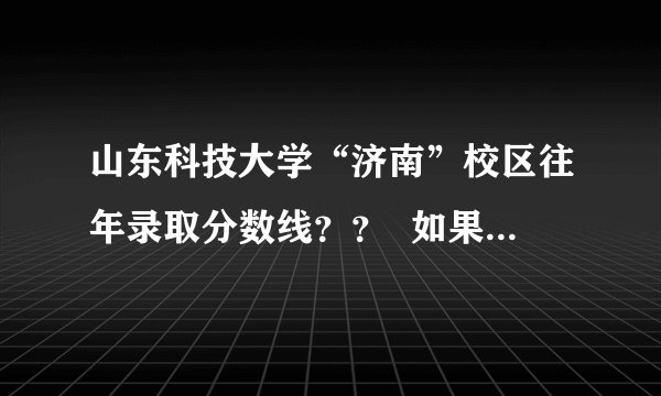 山东科技大学“济南”校区往年录取分数线？？  如果煤炭定企就业有是多少？