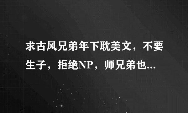 求古风兄弟年下耽美文，不要生子，拒绝NP，师兄弟也行，攻最好要占有欲强，多推荐几部，一定一定一定是