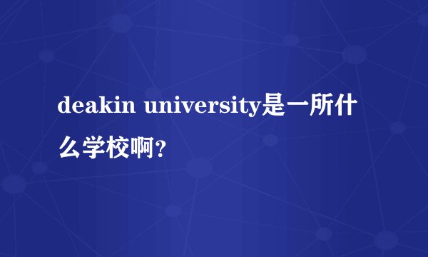 deakin university是一所什么学校啊？