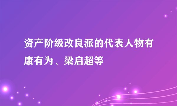 资产阶级改良派的代表人物有康有为、梁启超等