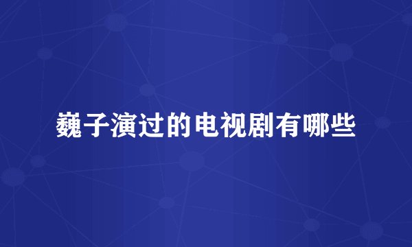 巍子演过的电视剧有哪些