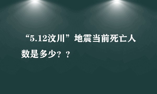 “5.12汶川”地震当前死亡人数是多少？？
