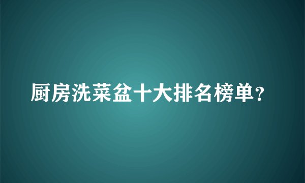 厨房洗菜盆十大排名榜单？