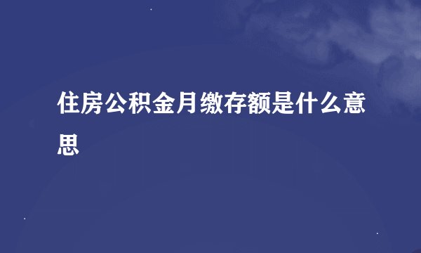 住房公积金月缴存额是什么意思