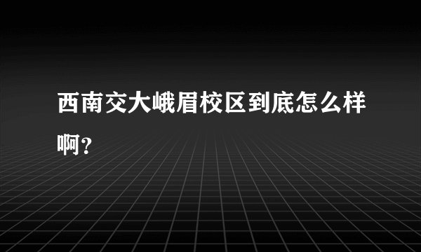 西南交大峨眉校区到底怎么样啊？