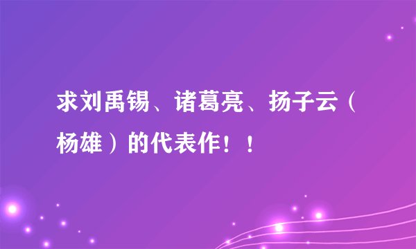 求刘禹锡、诸葛亮、扬子云（杨雄）的代表作！！